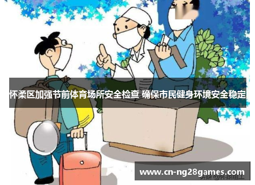 怀柔区加强节前体育场所安全检查 确保市民健身环境安全稳定
