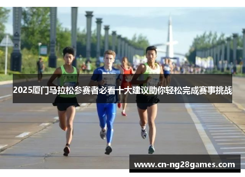 2025厦门马拉松参赛者必看十大建议助你轻松完成赛事挑战
