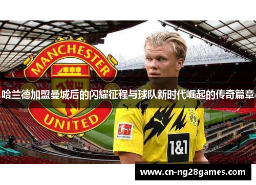 哈兰德加盟曼城后的闪耀征程与球队新时代崛起的传奇篇章