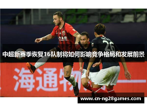 中超新赛季恢复16队制将如何影响竞争格局和发展前景