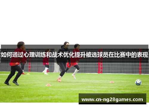 如何通过心理训练和战术优化提升被选球员在比赛中的表现