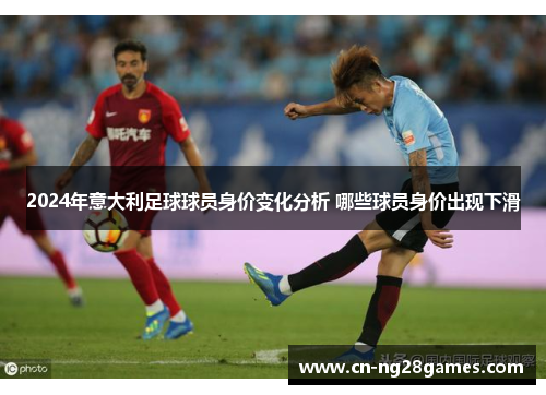 2024年意大利足球球员身价变化分析 哪些球员身价出现下滑
