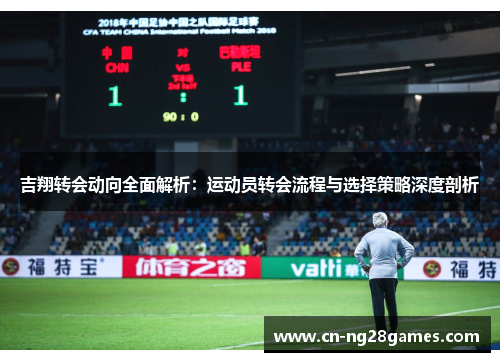 吉翔转会动向全面解析：运动员转会流程与选择策略深度剖析
