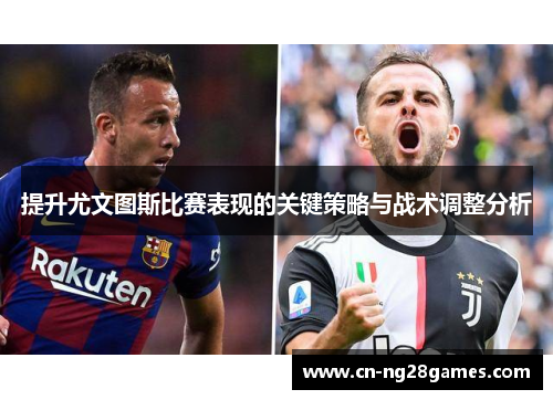 提升尤文图斯比赛表现的关键策略与战术调整分析