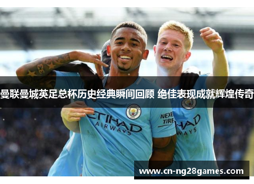 曼联曼城英足总杯历史经典瞬间回顾 绝佳表现成就辉煌传奇