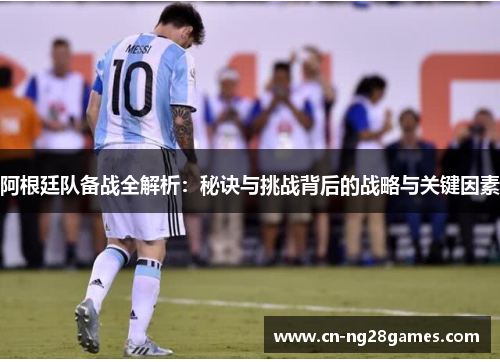阿根廷队备战全解析：秘诀与挑战背后的战略与关键因素