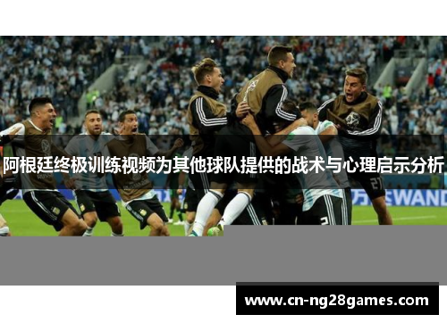 阿根廷终极训练视频为其他球队提供的战术与心理启示分析
