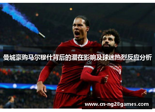 曼城豪购马尔穆什背后的潜在影响及球迷热烈反应分析
