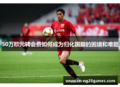 50万欧元转会费如何成为归化国脚的困境和难题