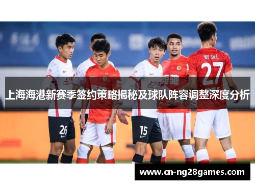 上海海港新赛季签约策略揭秘及球队阵容调整深度分析