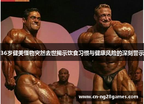 36岁健美怪物突然去世揭示饮食习惯与健康风险的深刻警示