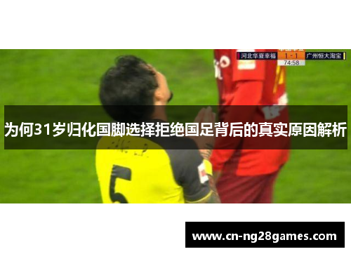 为何31岁归化国脚选择拒绝国足背后的真实原因解析