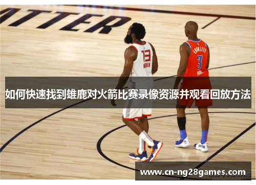 如何快速找到雄鹿对火箭比赛录像资源并观看回放方法