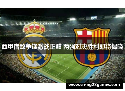 西甲宿敌争锋激战正酣 两强对决胜利即将揭晓
