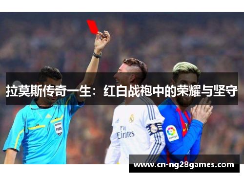 拉莫斯传奇一生：红白战袍中的荣耀与坚守