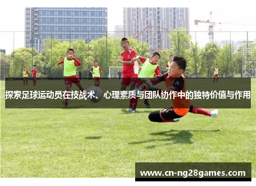 探索足球运动员在技战术、心理素质与团队协作中的独特价值与作用