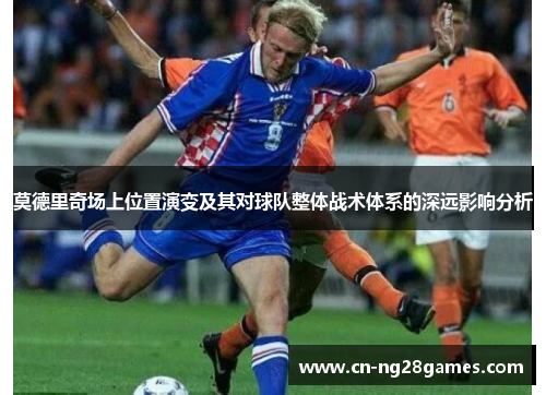 莫德里奇场上位置演变及其对球队整体战术体系的深远影响分析