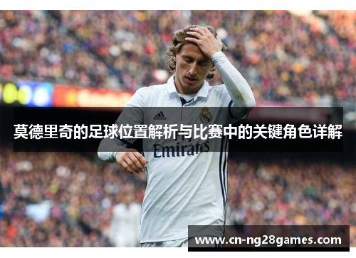 莫德里奇的足球位置解析与比赛中的关键角色详解