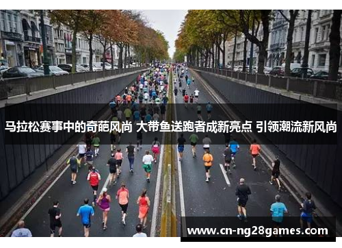 马拉松赛事中的奇葩风尚 大带鱼送跑者成新亮点 引领潮流新风尚