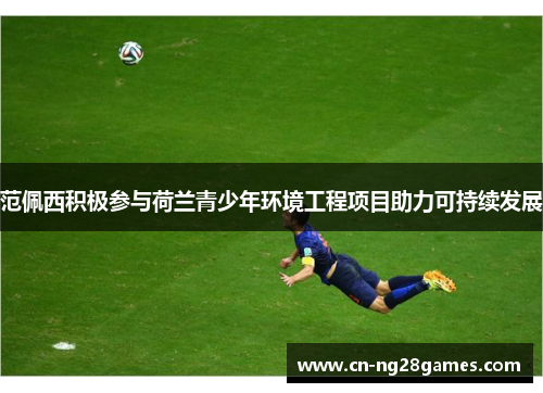 范佩西积极参与荷兰青少年环境工程项目助力可持续发展