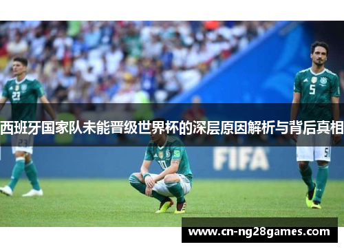 西班牙国家队未能晋级世界杯的深层原因解析与背后真相