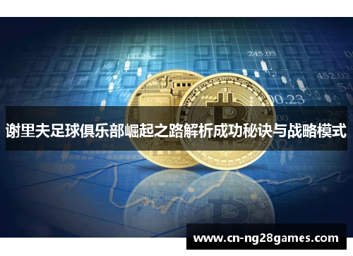 谢里夫足球俱乐部崛起之路解析成功秘诀与战略模式