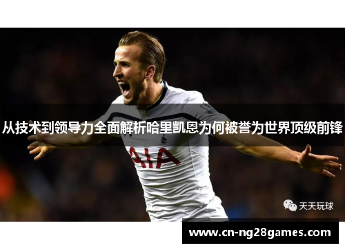 从技术到领导力全面解析哈里凯恩为何被誉为世界顶级前锋
