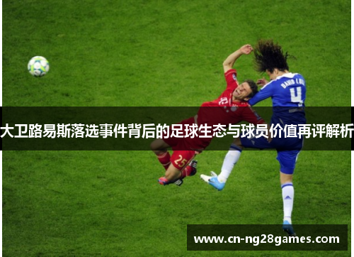 大卫路易斯落选事件背后的足球生态与球员价值再评解析