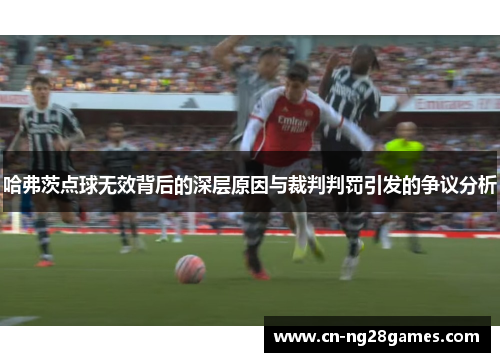 哈弗茨点球无效背后的深层原因与裁判判罚引发的争议分析