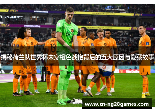 揭秘荷兰队世界杯未穿橙色战袍背后的五大原因与隐藏故事