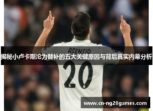 揭秘小卢卡斯沦为替补的五大关键原因与背后真实内幕分析