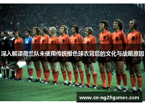 深入解读荷兰队未使用传统橙色球衣背后的文化与战略原因