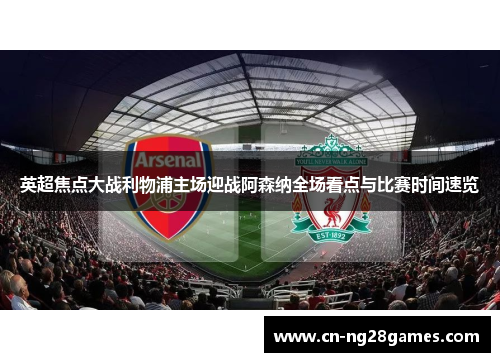 英超焦点大战利物浦主场迎战阿森纳全场看点与比赛时间速览