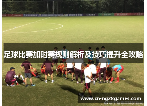 足球比赛加时赛规则解析及技巧提升全攻略