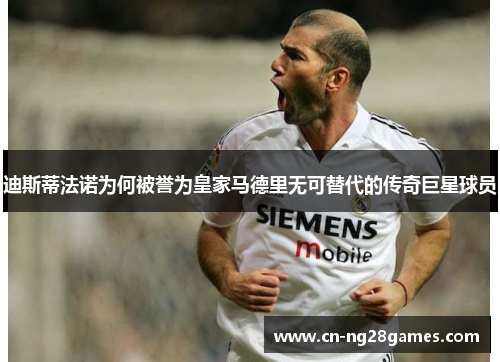 迪斯蒂法诺为何被誉为皇家马德里无可替代的传奇巨星球员