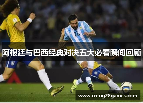 阿根廷与巴西经典对决五大必看瞬间回顾