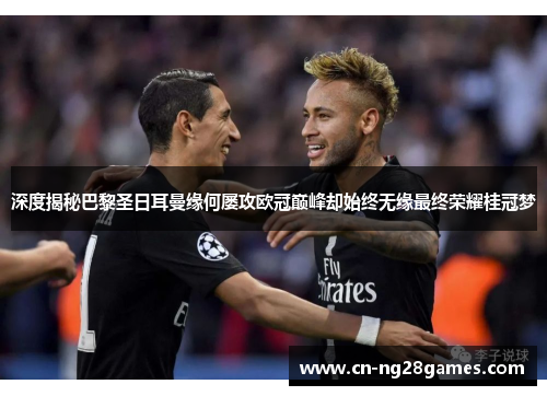 深度揭秘巴黎圣日耳曼缘何屡攻欧冠巅峰却始终无缘最终荣耀桂冠梦