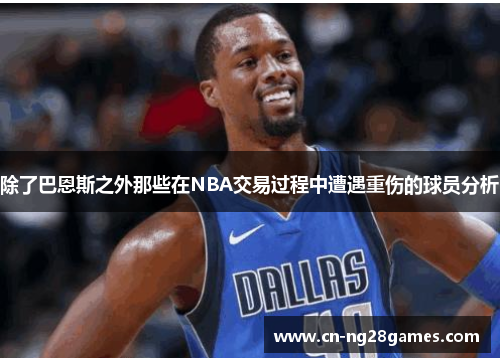 除了巴恩斯之外那些在NBA交易过程中遭遇重伤的球员分析
