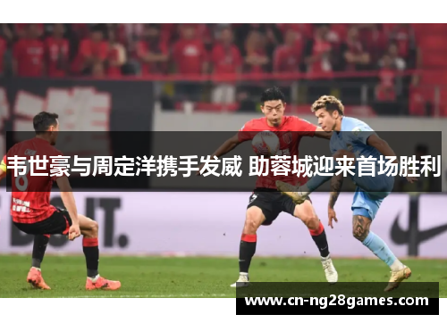 韦世豪与周定洋携手发威 助蓉城迎来首场胜利