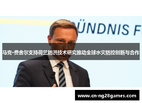 马克·费舍尔支持荷兰防洪技术研究推动全球水灾防控创新与合作