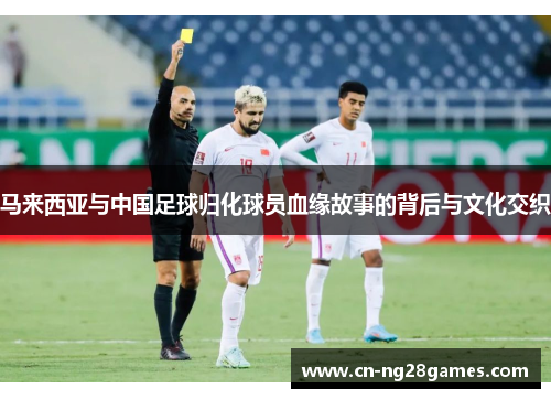马来西亚与中国足球归化球员血缘故事的背后与文化交织