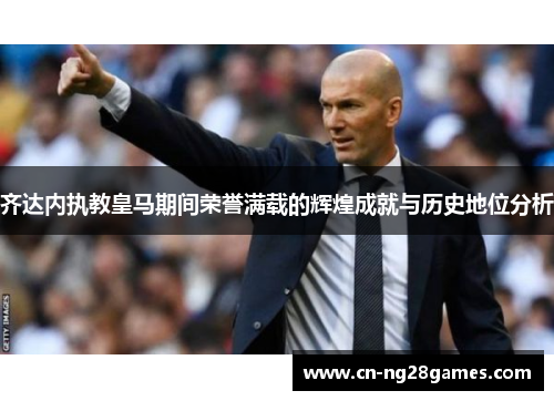 齐达内执教皇马期间荣誉满载的辉煌成就与历史地位分析