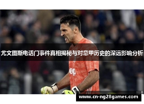 尤文图斯电话门事件真相揭秘与对意甲历史的深远影响分析