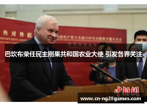 巴坎布荣任民主刚果共和国农业大使 引发各界关注