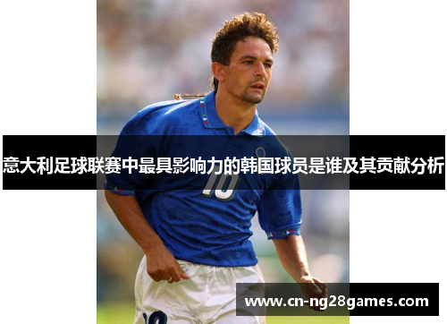 意大利足球联赛中最具影响力的韩国球员是谁及其贡献分析