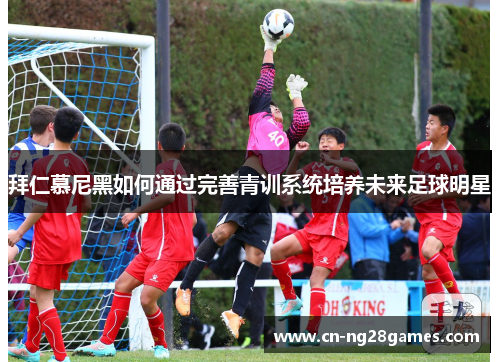 拜仁慕尼黑如何通过完善青训系统培养未来足球明星