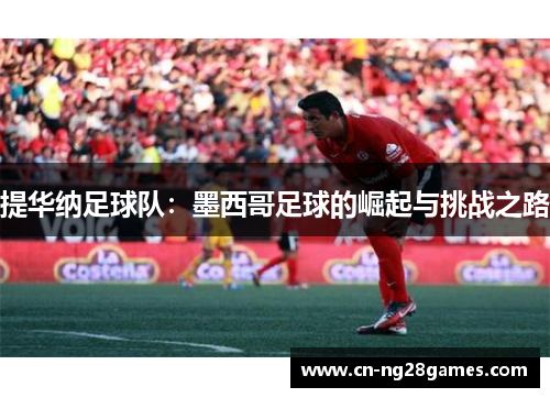 提华纳足球队：墨西哥足球的崛起与挑战之路