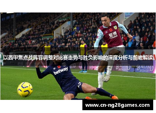 以西甲焦点战阵容调整对比赛走势与胜负影响的深度分析与前瞻解读