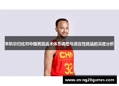 李凯尔归化对中国男篮战术体系调整与适应性挑战的深度分析
