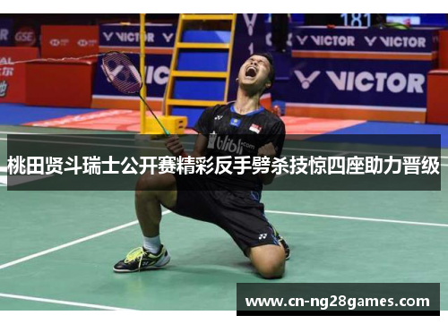 桃田贤斗瑞士公开赛精彩反手劈杀技惊四座助力晋级
